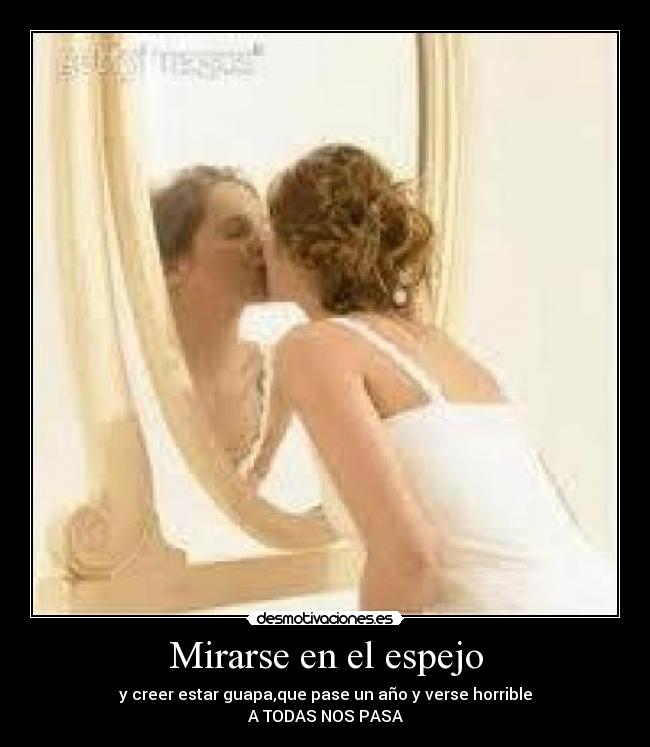 Mirarse en el espejo - y creer estar guapa,que pase un año y verse horrible
A TODAS NOS PASA