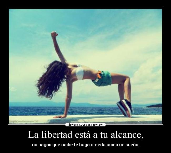 La libertad está a tu alcance, - no hagas que nadie te haga creerla como un sueño.