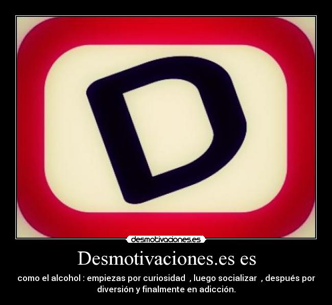 Desmotivaciones.es es - como el alcohol : empiezas por curiosidad , luego socializar , después por
diversión y finalmente en adicción.