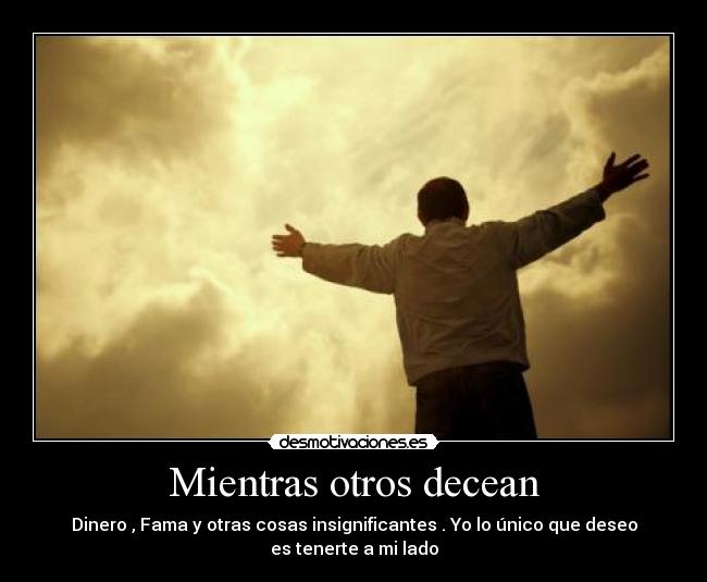 Mientras otros decean - Dinero , Fama y otras cosas insignificantes . Yo lo único que deseo
es tenerte a mi lado