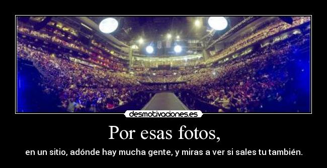 Por esas fotos, - en un sitio, adónde hay mucha gente, y miras a ver si sales tu también.