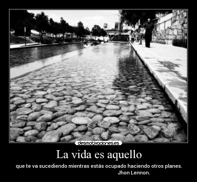 La vida es aquello - que te va sucediendo mientras estás ocupado haciendo otros planes.
Jhon Lennon.