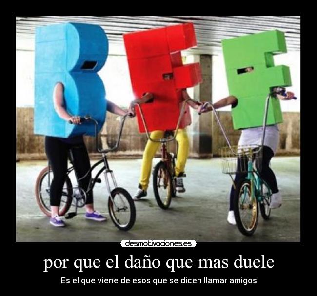 por que el daño que mas duele - Es el que viene de esos que se dicen llamar amigos