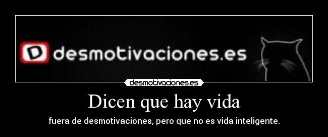 Dicen que hay vida - fuera de desmotivaciones, pero que no es vida inteligente.
