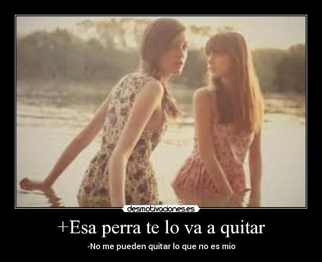 +Esa perra te lo va a quitar - -No me pueden quitar lo que no es mio