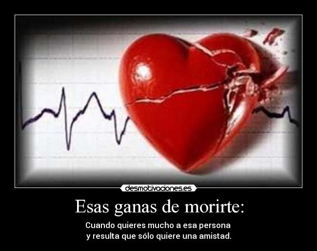Esas ganas de morirte: - Cuando quieres mucho a esa persona
y resulta que sólo quiere una amistad.