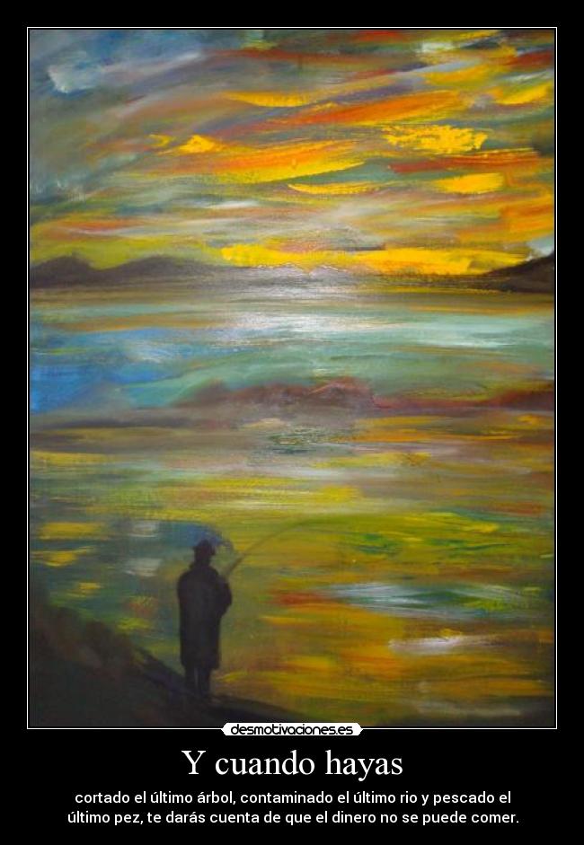 Y cuando hayas - cortado el último árbol, contaminado el último rio y pescado el
último pez, te darás cuenta de que el dinero no se puede comer.