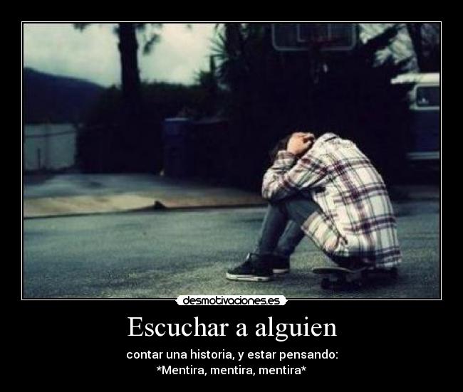 Escuchar a alguien - contar una historia, y estar pensando:
*Mentira, mentira, mentira*