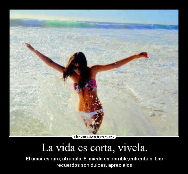 La vida es corta, vivela. - El amor es raro, atrapalo. El miedo es horrible,enfrentalo. Los
recuerdos son dulces, aprecialos
