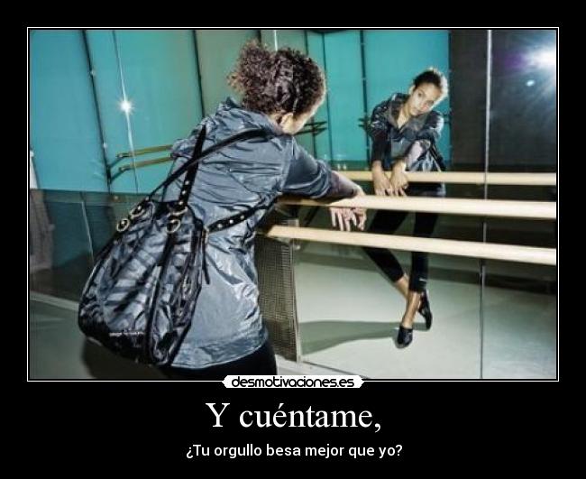 Y cuéntame, - ¿Tu orgullo besa mejor que yo?