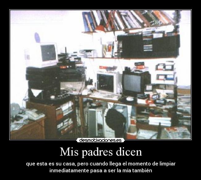 Mis padres dicen - que esta es su casa, pero cuando llega el momento de limpiar
inmediatamente pasa a ser la mía también