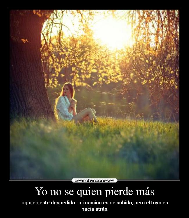 Yo no se quien pierde más - aquí en este despedida...mi camino es de subida, pero el tuyo es hacia atrás.