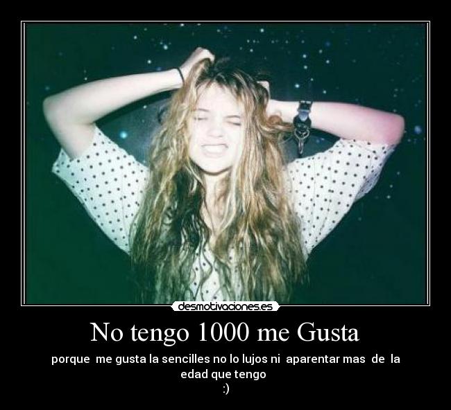 No tengo 1000 me Gusta - porque me gusta la sencilles no lo lujos ni aparentar mas de la edad que tengo
:)