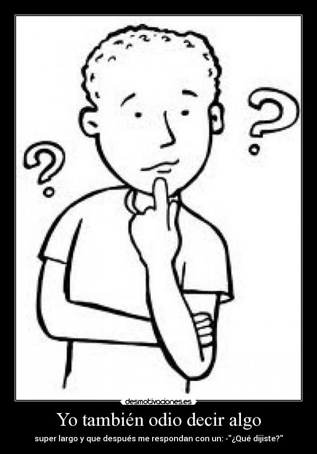 Yo también odio decir algo - super largo y que después me respondan con un: -¿Qué dijiste?