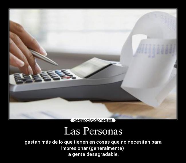 Las Personas - gastan más de lo que tienen en cosas que no necesitan para
impresionar (generalmente) 
a gente desagradable.