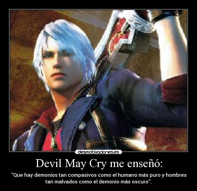 Devil May Cry me enseñó: - Que hay demonios tan compasivos como el humano más puro y hombres
tan malvados como el demonio más oscuro.