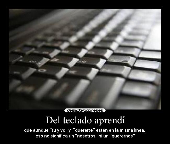 Del teclado aprendí - que aunque tu y yo y  quererte estén en la misma línea, 
eso no significa un nosotros ni un querernos