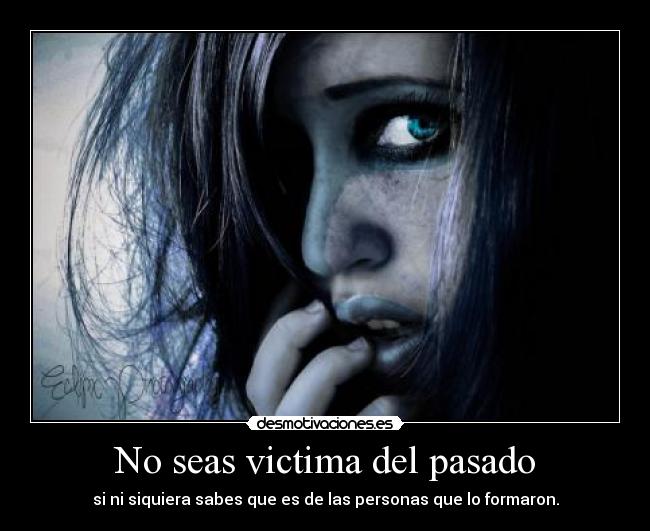 No seas victima del pasado - si ni siquiera sabes que es de las personas que lo formaron.