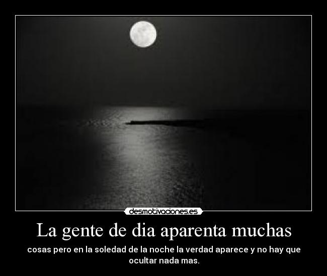 La gente de dia aparenta muchas - cosas pero en la soledad de la noche la verdad aparece y no hay que
ocultar nada mas.