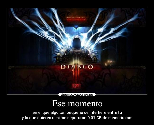 Ese momento - en el que algo tan pequeño se interfiere entre tu
y lo que quieres a mi me separaron 0.01 GB de memoria ram