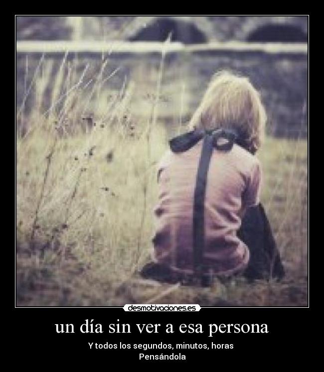 un día sin ver a esa persona - Y todos los segundos, minutos, horas
Pensándola