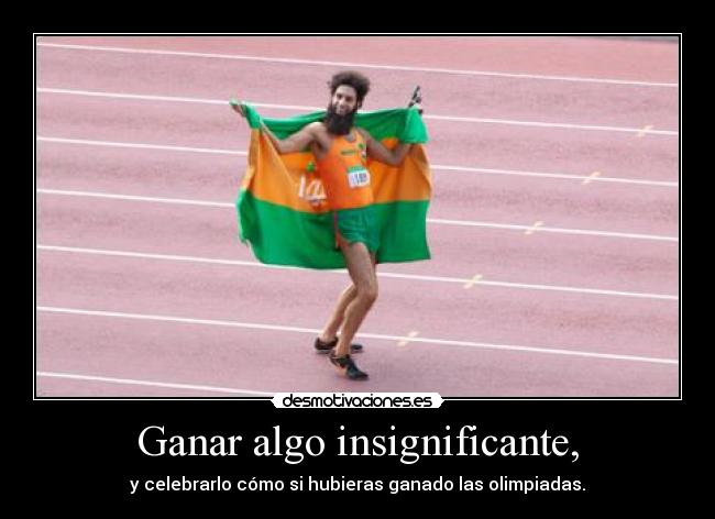 Ganar algo insignificante, - y celebrarlo cómo si hubieras ganado las olimpiadas.