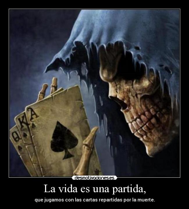La vida es una partida, - que jugamos con las cartas repartidas por la muerte.