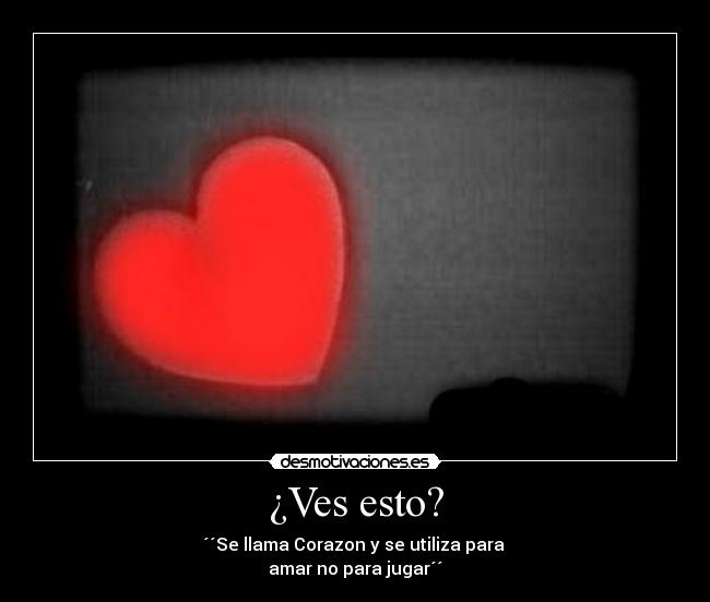 ¿Ves esto? - ´´Se llama Corazon y se utiliza para
amar no para jugar´´