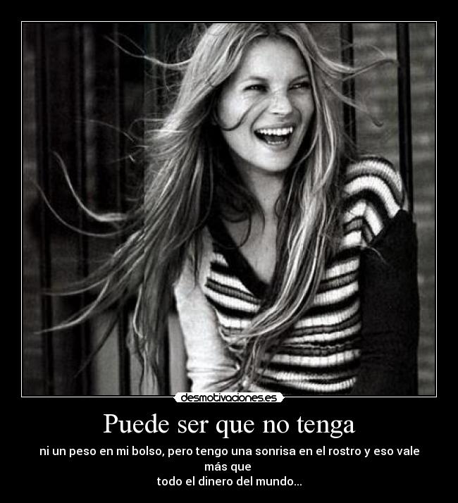 Puede ser que no tenga - ni un peso en mi bolso, pero tengo una sonrisa en el rostro y eso vale más que
todo el dinero del mundo...
