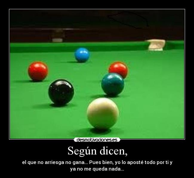 Según dicen, - el que no arriesga no gana... Pues bien, yo lo aposté todo por ti y
ya no me queda nada...