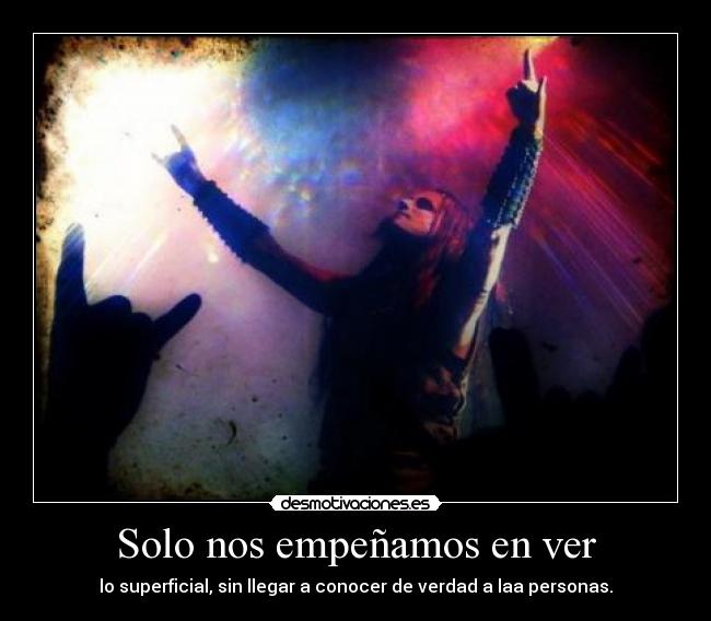 Solo nos empeñamos en ver - lo superficial, sin llegar a conocer de verdad a laa personas.