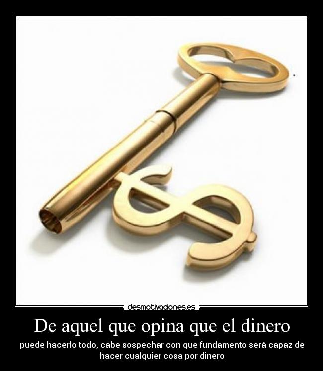 De aquel que opina que el dinero - puede hacerlo todo, cabe sospechar con que fundamento será capaz de
hacer cualquier cosa por dinero