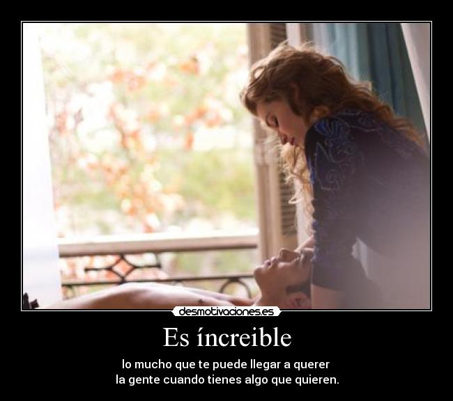 Es íncreible - lo mucho que te puede llegar a querer 
la gente cuando tienes algo que quieren.