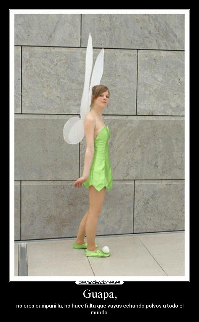 Guapa, - no eres campanilla, no hace falta que vayas echando polvos a todo el mundo.