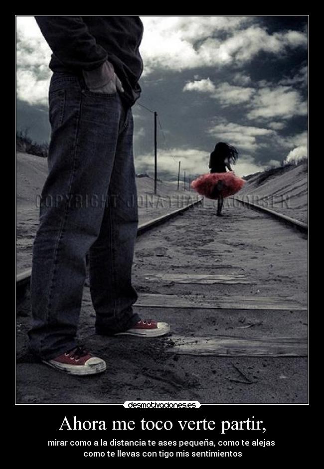 Ahora me toco verte partir, - mirar como a la distancia te ases pequeña, como te alejas 
como te llevas con tigo mis sentimientos