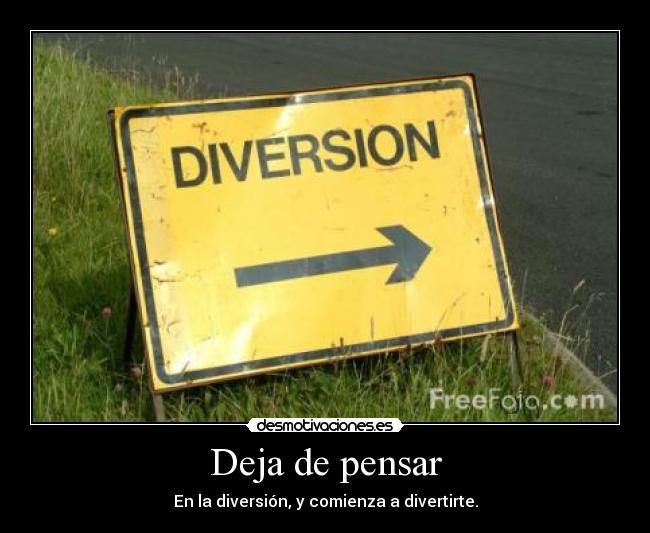 Deja de pensar - En la diversión, y comienza a divertirte.