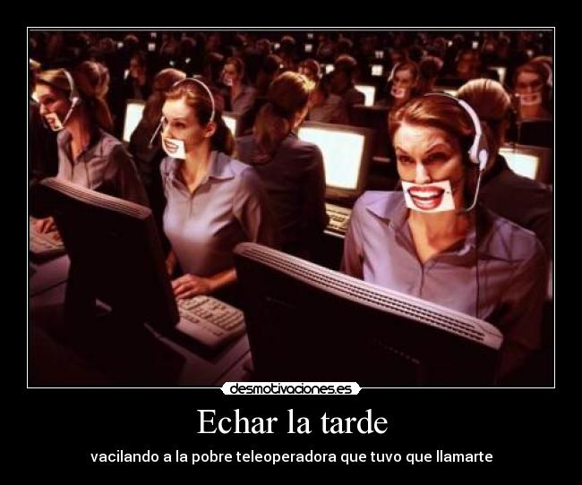 Echar la tarde - vacilando a la pobre teleoperadora que tuvo que llamarte