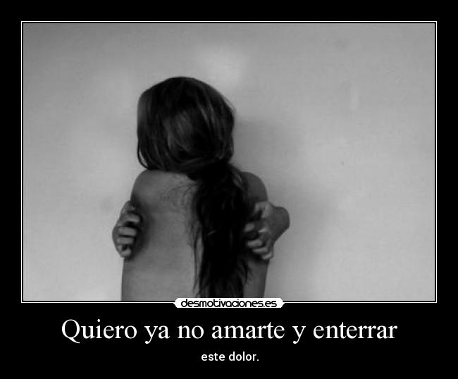 Quiero ya no amarte y enterrar -