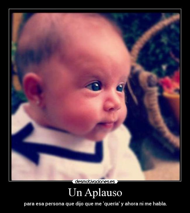 Un Aplauso - para esa persona que dijo que me quería y ahora ni me habla.