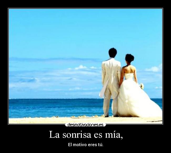 La sonrisa es mía, - El motivo eres tú.