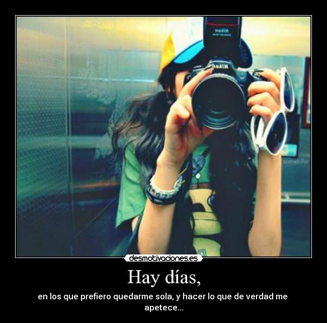 Hay días, - en los que prefiero quedarme sola, y hacer lo que de verdad me
apetece...