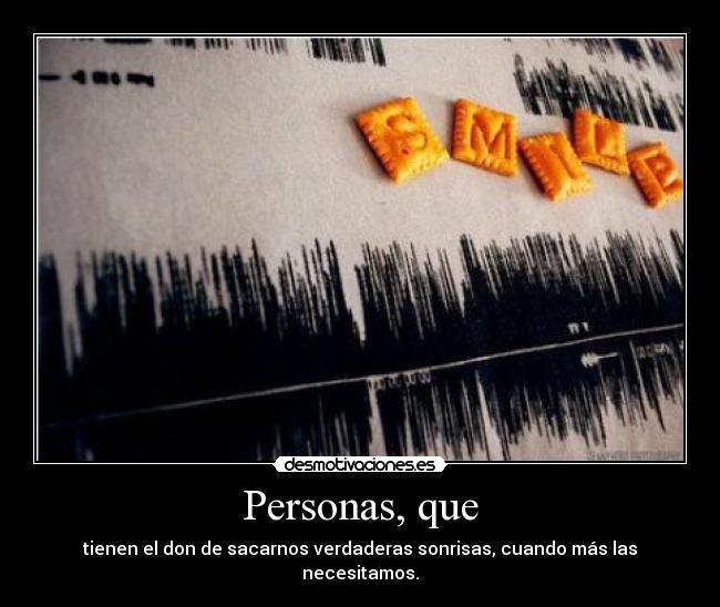Personas, que - tienen el don de sacarnos verdaderas sonrisas, cuando más las necesitamos.