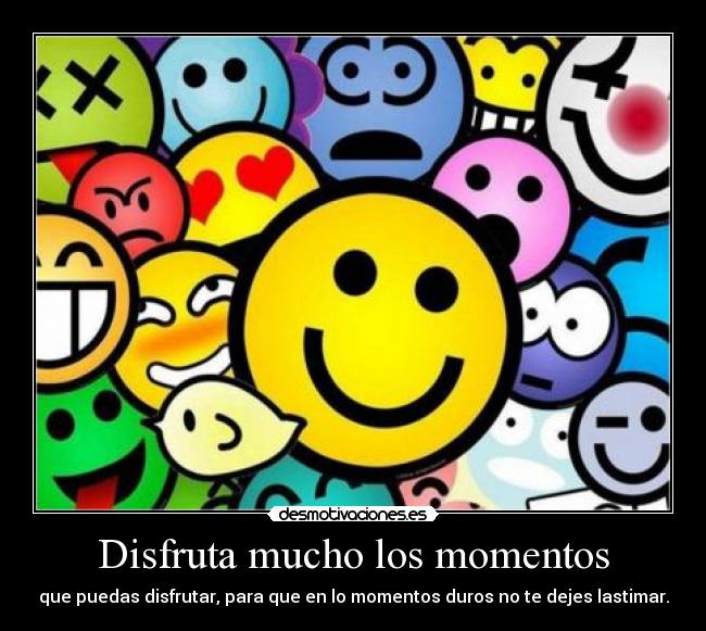 Disfruta mucho los momentos - que puedas disfrutar, para que en lo momentos duros no te dejes lastimar.
