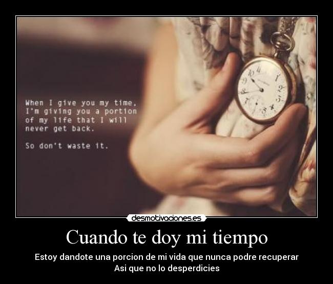 Cuando te doy mi tiempo - Estoy dandote una porcion de mi vida que nunca podre recuperar
Asi que no lo desperdicies