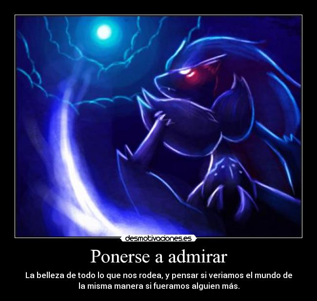 Ponerse a admirar - La belleza de todo lo que nos rodea, y pensar si veriamos el mundo de
la misma manera si fueramos alguien más.