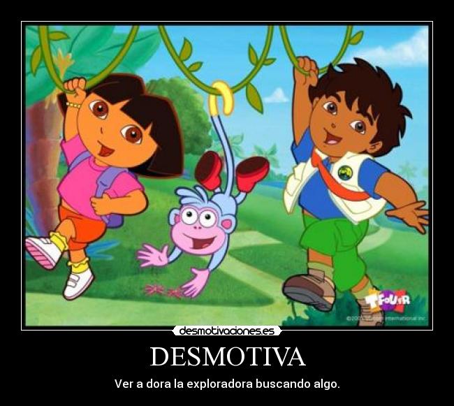DESMOTIVA - Ver a dora la exploradora buscando algo.