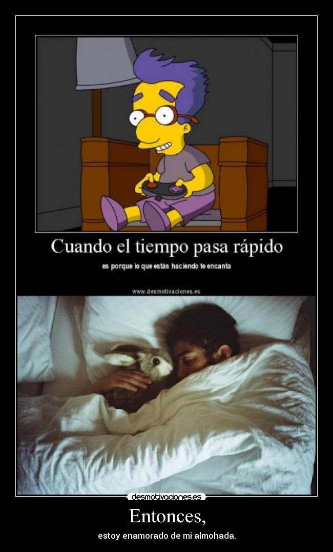 Entonces, - estoy enamorado de mi almohada.