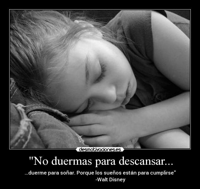 No duermas para descansar... - ...duerme para soñar. Porque los sueños están para cumplirse
                 -Walt Disney