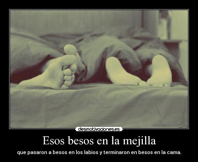 Esos besos en la mejilla - que pasaron a besos en los labios y terminaron en besos en la cama.