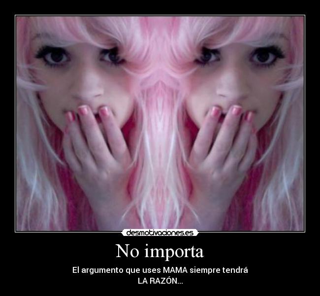 No importa - El argumento que uses MAMA siempre tendrá
LA RAZÓN...